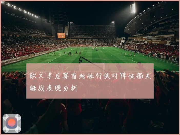欧文季后赛首轮独行侠对阵快船关键战表现分析