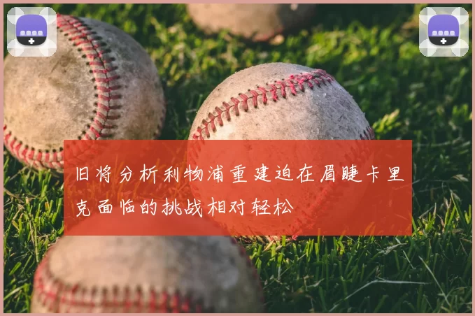旧将分析利物浦重建迫在眉睫卡里克面临的挑战相对轻松