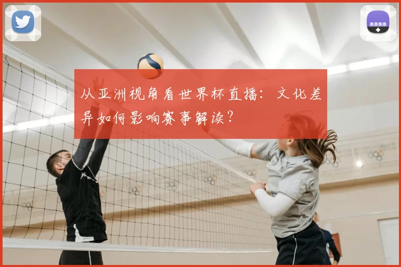 从亚洲视角看世界杯直播：文化差异如何影响赛事解读？