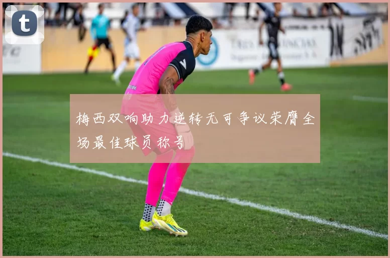 梅西双响助力逆转无可争议荣膺全场最佳球员称号