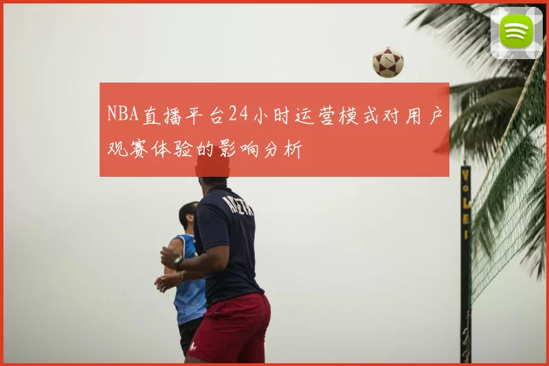 NBA直播平台24小时运营模式对用户观赛体验的影响分析