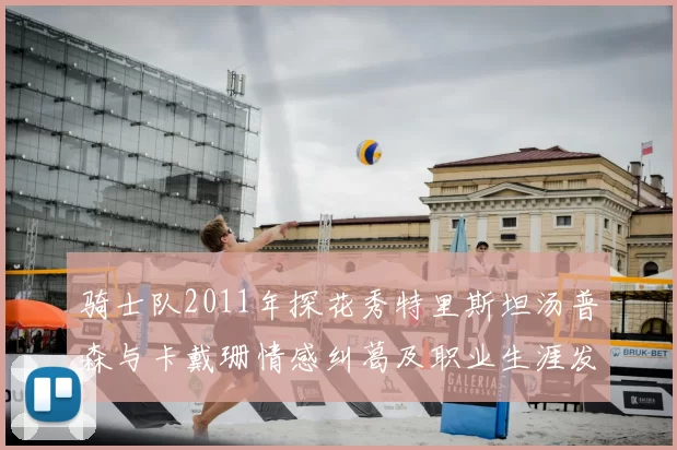 骑士队2011年探花秀特里斯坦汤普森与卡戴珊情感纠葛及职业生涯发展回顾