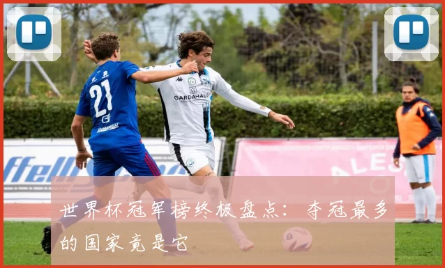 世界杯冠军榜终极盘点：夺冠最多的国家竟是它