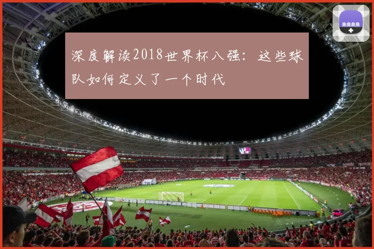 深度解读2018世界杯八强：这些球队如何定义了一个时代