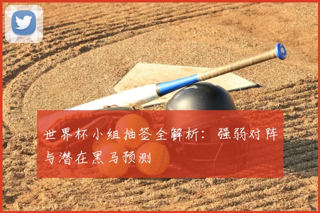 世界杯小组抽签全解析：强弱对阵与潜在黑马预测