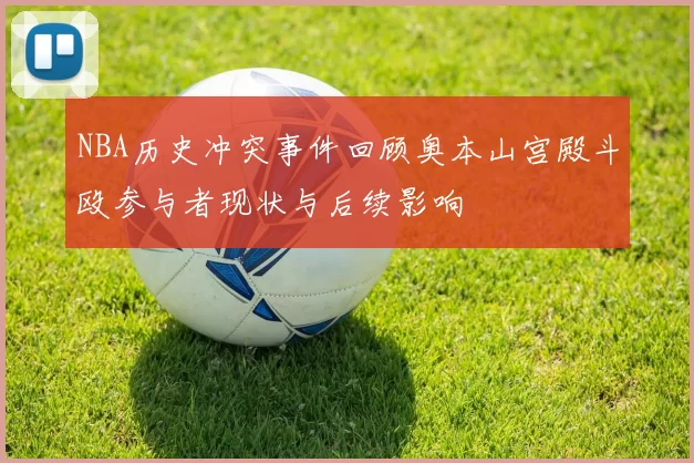 NBA历史冲突事件回顾奥本山宫殿斗殴参与者现状与后续影响