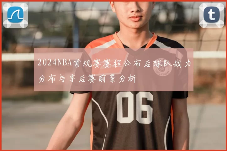 2024NBA常规赛赛程公布后球队战力分布与季后赛前景分析