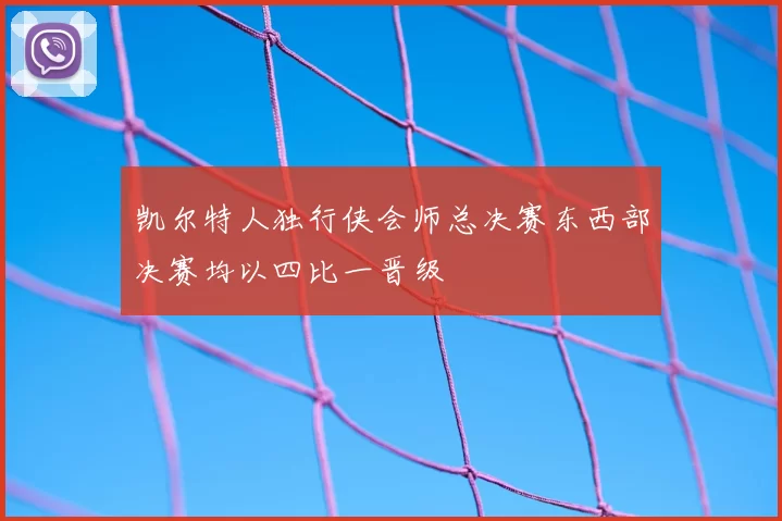 凯尔特人独行侠会师总决赛东西部决赛均以四比一晋级