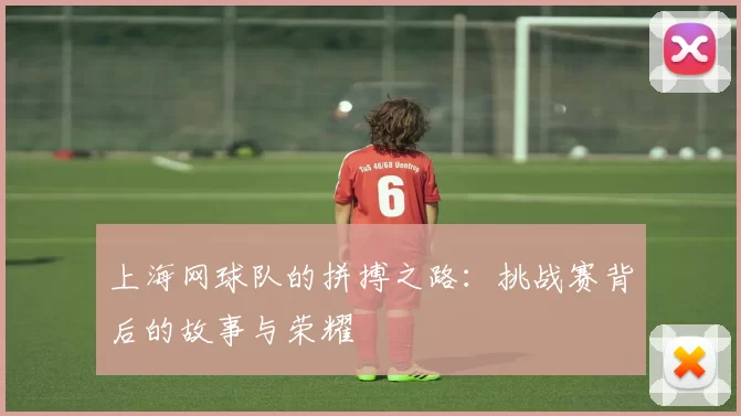 上海网球队的拼搏之路：挑战赛背后的故事与荣耀