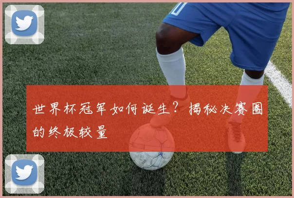 世界杯冠军如何诞生？揭秘决赛圈的终极较量
