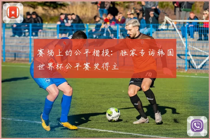 赛场上的公平楷模：独家专访韩国世界杯公平赛奖得主