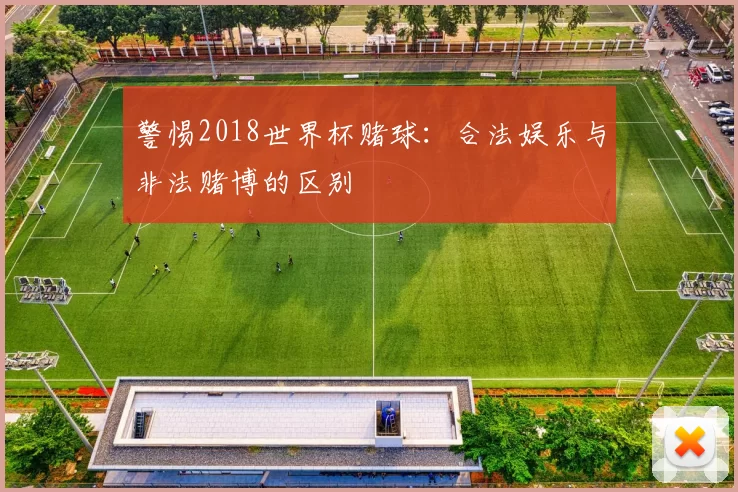 警惕2018世界杯赌球:合法娱乐与非法赌博的区别