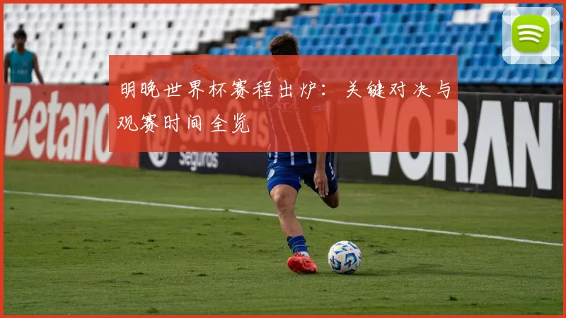 明晚世界杯赛程出炉：关键对决与观赛时间全览