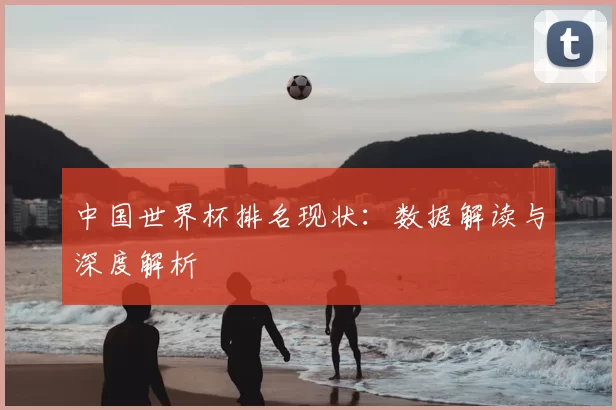中国世界杯排名现状：数据解读与深度解析