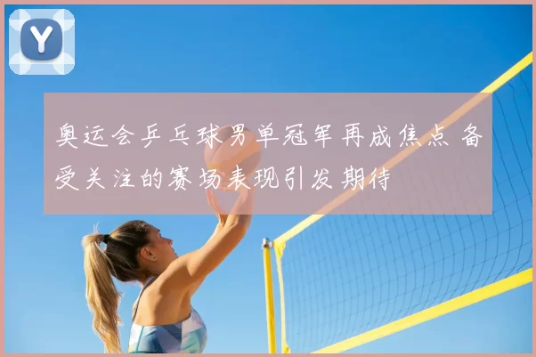 奥运会乒乓球男单冠军再成焦点 备受关注的赛场表现引发期待