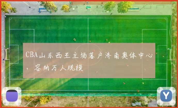 CBA山东西王主场落户济南奥体中心，容纳万人规模