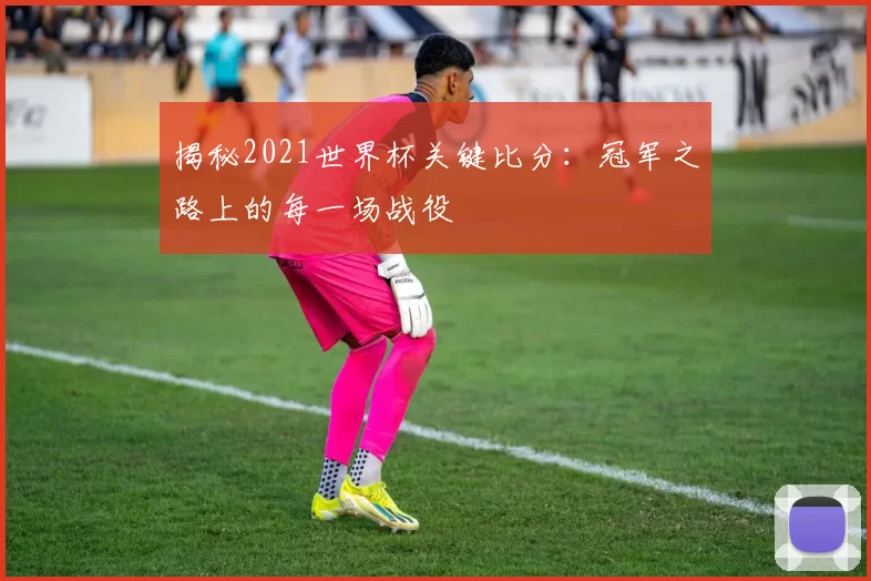 揭秘2021世界杯关键比分:冠军之路上的每一场战役