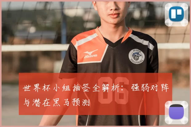 世界杯小组抽签全解析：强弱对阵与潜在黑马预测