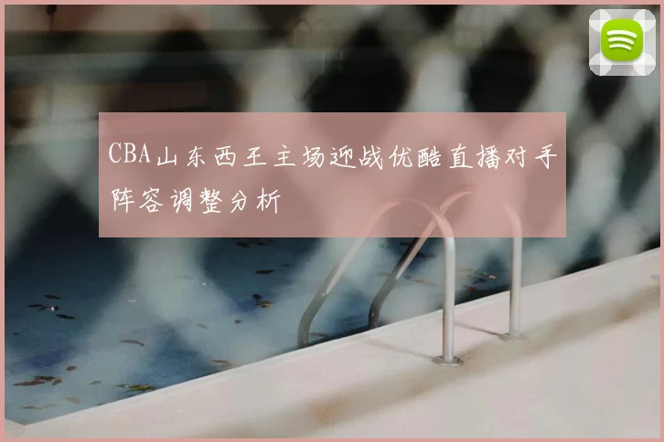 CBA山东西王主场迎战优酷直播对手阵容调整分析