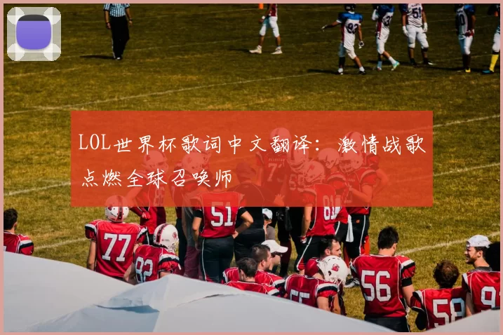 LOL世界杯歌词中文翻译：激情战歌点燃全球召唤师