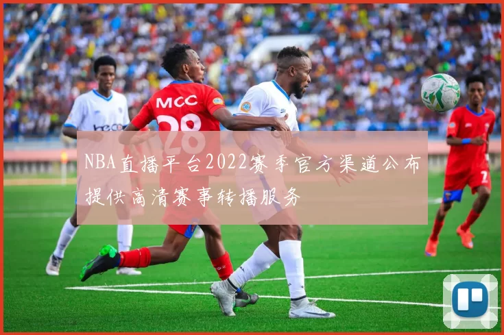 NBA直播平台2022赛季官方渠道公布提供高清赛事转播服务