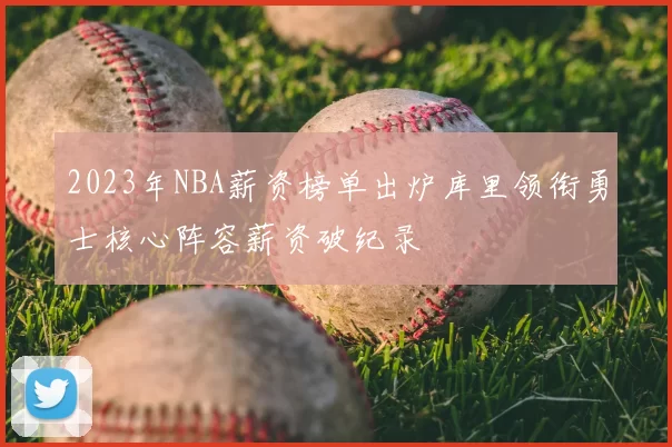 2023年NBA薪资榜单出炉库里领衔勇士核心阵容薪资破纪录