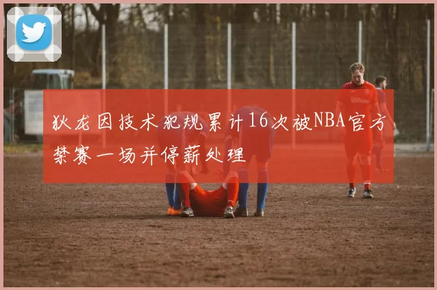 狄龙因技术犯规累计16次被NBA官方禁赛一场并停薪处理
