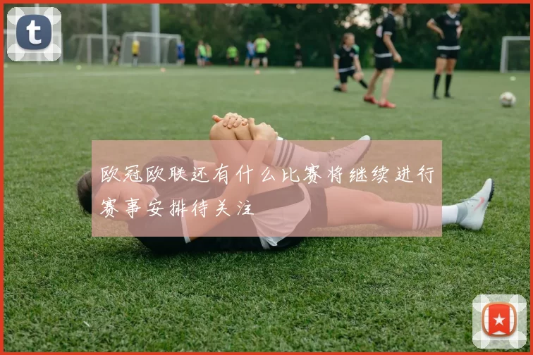 欧冠欧联还有什么比赛将继续进行赛事安排待关注