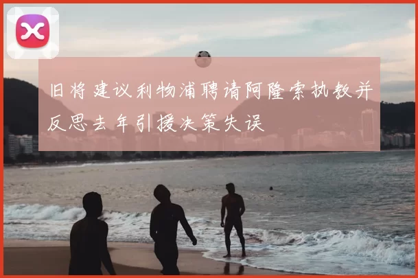 旧将建议利物浦聘请阿隆索执教并反思去年引援决策失误