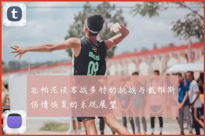 孔帕尼谈客战多特的挑战与戴维斯伤情恢复的乐观展望