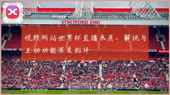 视频网站世界杯直播画质、解说与互动功能深度测评