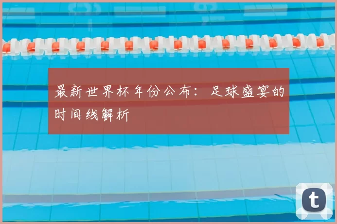 最新世界杯年份公布：足球盛宴的时间线解析
