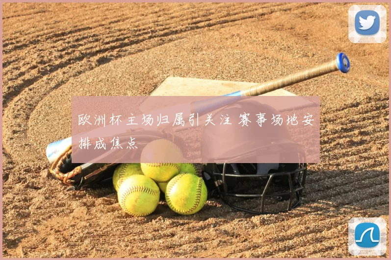 欧洲杯主场归属引关注 赛事场地安排成焦点