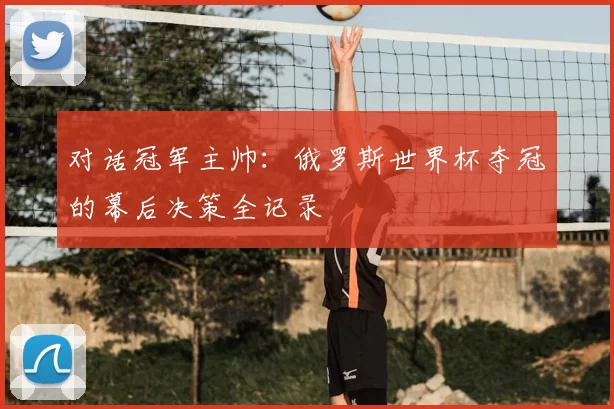 对话冠军主帅:俄罗斯世界杯夺冠的幕后决策全记录