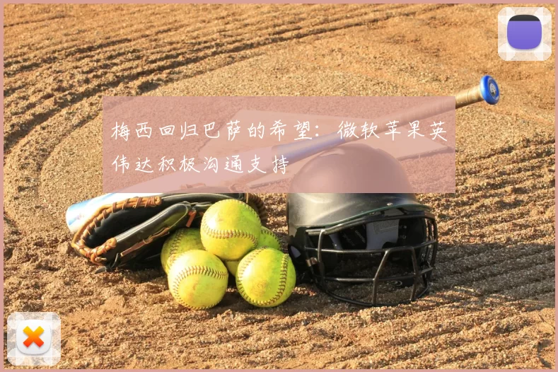 梅西回归巴萨的希望：微软苹果英伟达积极沟通支持
