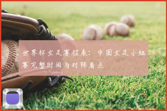 世界杯女足赛程表：中国女足小组赛完整时间与对阵看点