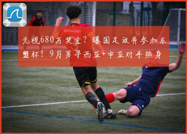 无视680万奖金？曝国足放弃参加东盟杯！9月另寻西亚+中亚对手热身