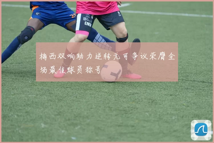 梅西双响助力逆转无可争议荣膺全场最佳球员称号