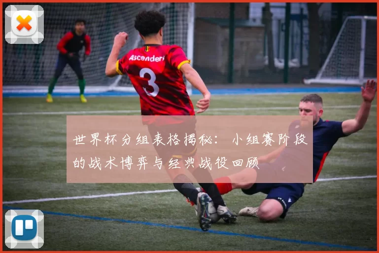 世界杯分组表格揭秘:小组赛阶段的战术博弈与经典战役回顾