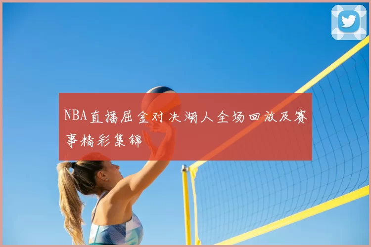 NBA直播屈金对决湖人全场回放及赛事精彩集锦