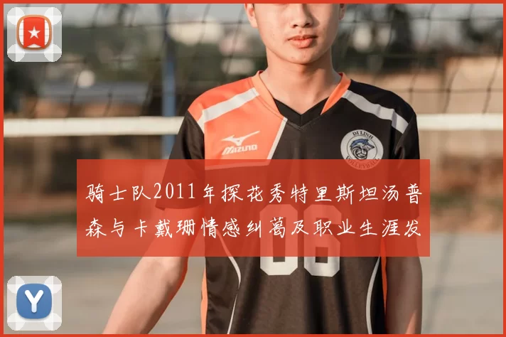骑士队2011年探花秀特里斯坦汤普森与卡戴珊情感纠葛及职业生涯发展回顾