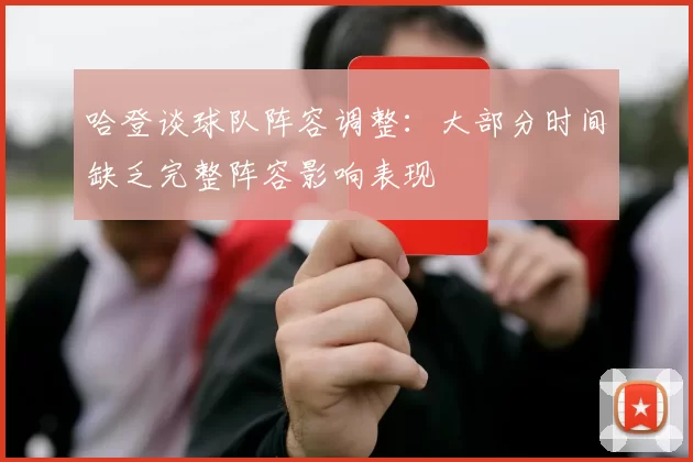 哈登谈球队阵容调整:大部分时间缺乏完整阵容影响表现