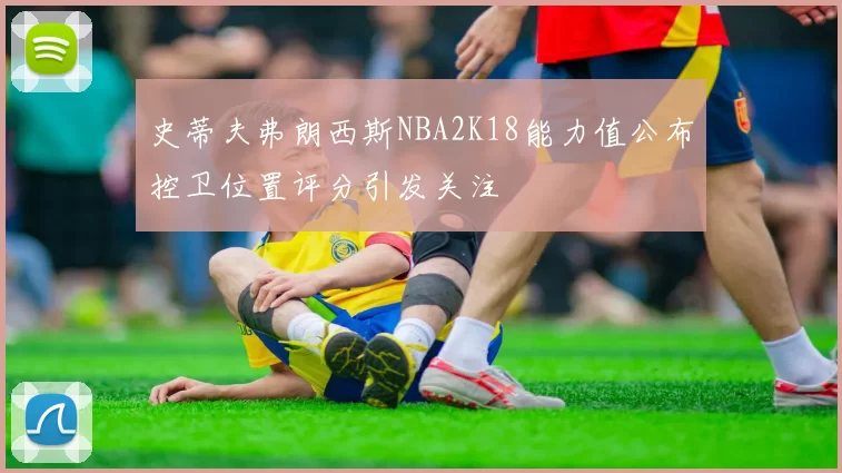 史蒂夫弗朗西斯NBA2K18能力值公布控卫位置评分引发关注