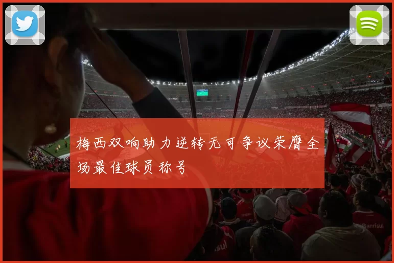 梅西双响助力逆转无可争议荣膺全场最佳球员称号