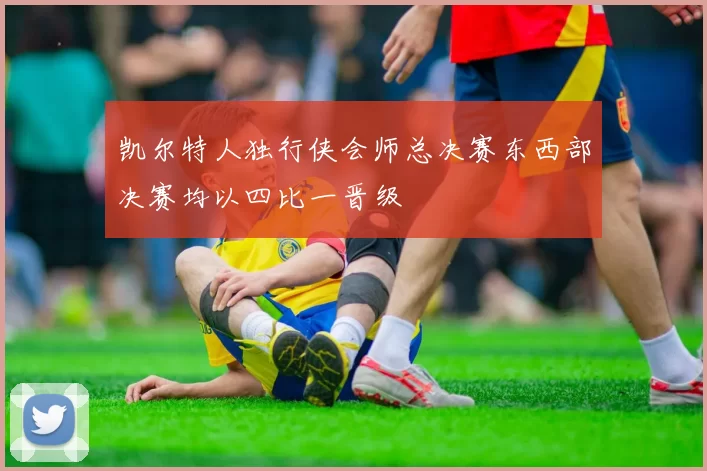 凯尔特人独行侠会师总决赛东西部决赛均以四比一晋级