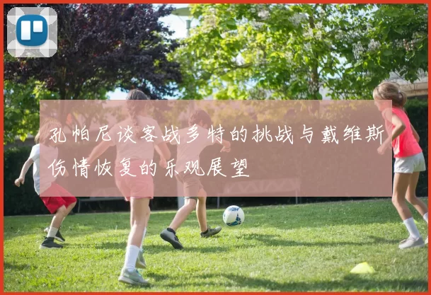 孔帕尼谈客战多特的挑战与戴维斯伤情恢复的乐观展望
