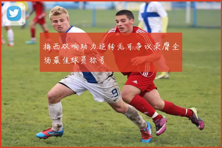 梅西双响助力逆转无可争议荣膺全场最佳球员称号