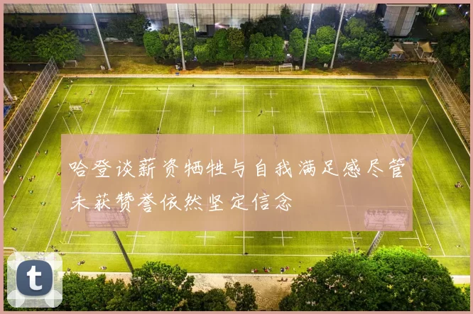 哈登谈薪资牺牲与自我满足感尽管未获赞誉依然坚定信念