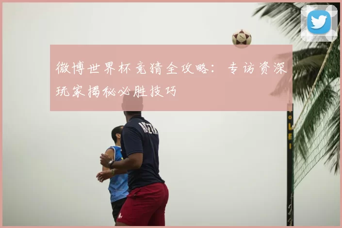 微博世界杯竞猜全攻略：专访资深玩家揭秘必胜技巧
