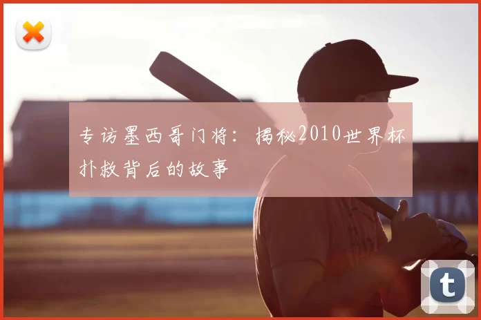 专访墨西哥门将：揭秘2010世界杯扑救背后的故事